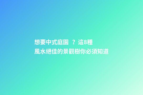 想要中式庭園？這8種風水絕佳的景觀樹你必須知道